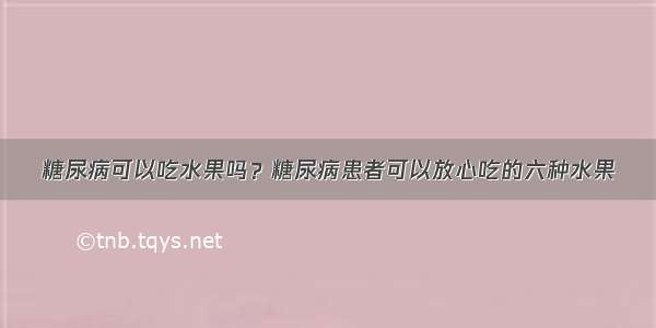 糖尿病可以吃水果吗？糖尿病患者可以放心吃的六种水果