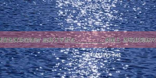 用托盘天平测量金属块密度时 应将天平放在________桌面上 游码移到标尺的零刻度处 