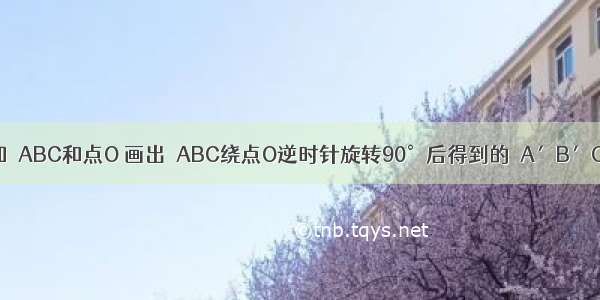 已知△ABC和点O 画出△ABC绕点O逆时针旋转90°后得到的△A′B′C′．