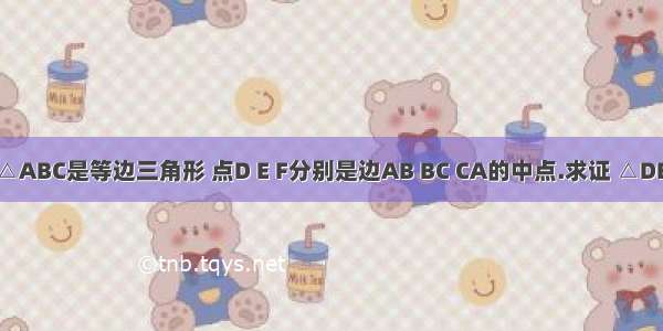 已知 如图 △ABC是等边三角形 点D E F分别是边AB BC CA的中点.求证 △DEF是等边三