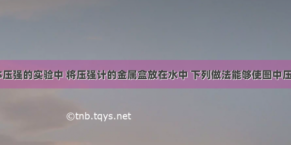 在探究液体压强的实验中 将压强计的金属盒放在水中 下列做法能够使图中压强计U形管