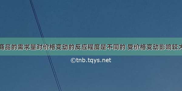 单选题不同商品的需求量对价格变动的反应程度是不同的 受价格变动影响较大的是A.生活