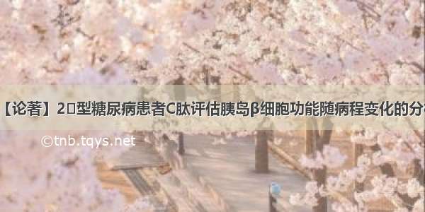 【论著】2‌型糖尿病患者C肽评估胰岛β细胞功能随病程变化的分析