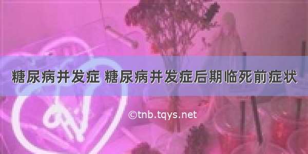 糖尿病并发症 糖尿病并发症后期临死前症状