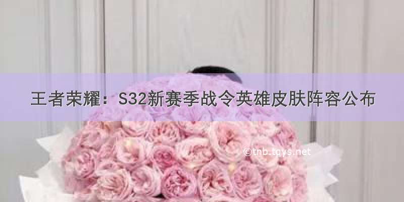 王者荣耀：S32新赛季战令英雄皮肤阵容公布