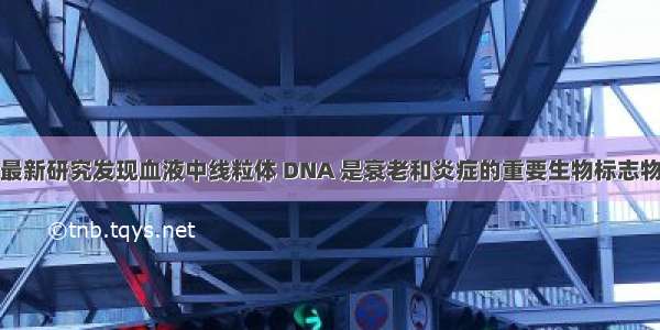 最新研究发现血液中线粒体 DNA 是衰老和炎症的重要生物标志物