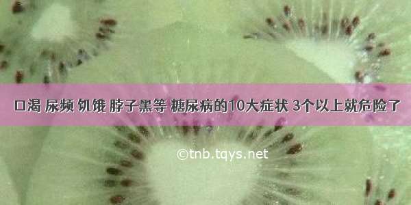 口渴 尿频 饥饿 脖子黑等 糖尿病的10大症状 3个以上就危险了