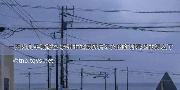 一天内几乎被搬空 泸州市这家新开不久的红郎春超市怎么了