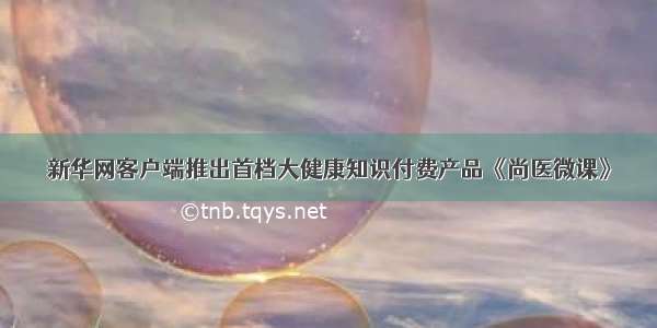 新华网客户端推出首档大健康知识付费产品《尚医微课》