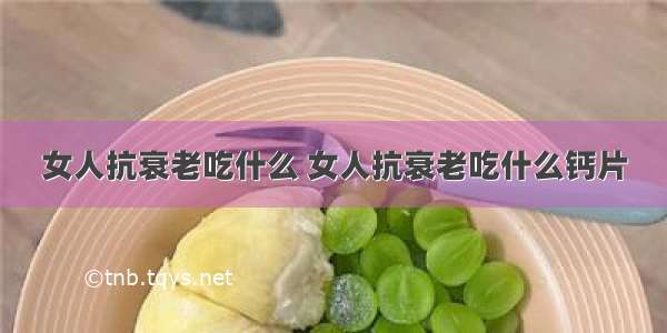 女人抗衰老吃什么 女人抗衰老吃什么钙片