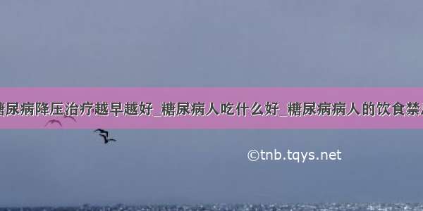 糖尿病降压治疗越早越好_糖尿病人吃什么好_糖尿病病人的饮食禁忌