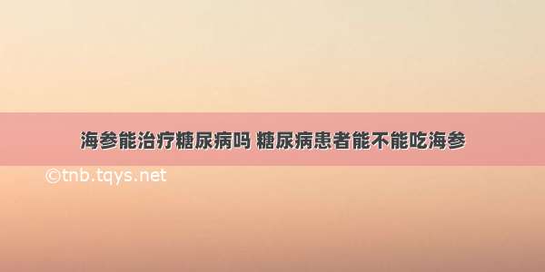 海参能治疗糖尿病吗 糖尿病患者能不能吃海参