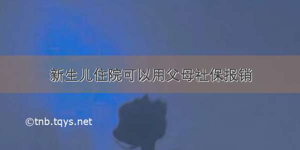 新生儿住院可以用父母社保报销