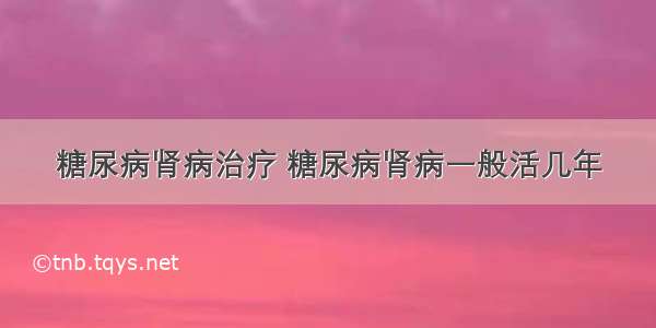 糖尿病肾病治疗 糖尿病肾病一般活几年