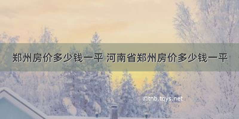 郑州房价多少钱一平 河南省郑州房价多少钱一平