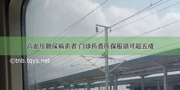 高血压糖尿病患者 门诊药费医保报销可超五成