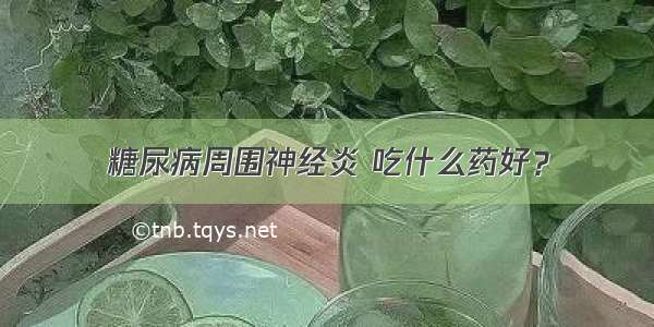 糖尿病周围神经炎 吃什么药好？