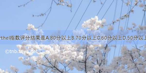 生活基本自理的Barthel指数评分结果是A.80分以上B.70分以上C.60分以上D.50分以上E.40分以上ABCDE