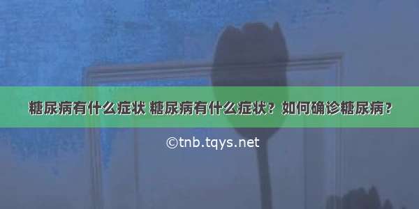 糖尿病有什么症状 糖尿病有什么症状？如何确诊糖尿病？