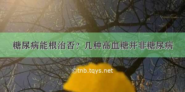 糖尿病能根治否？几种高血糖并非糖尿病