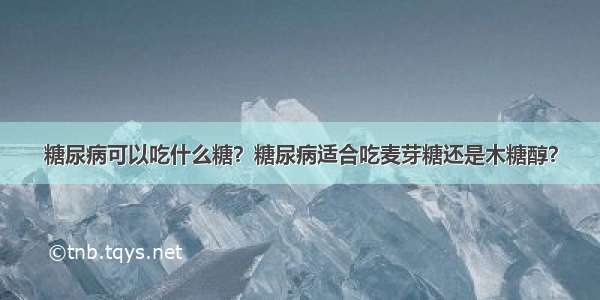 糖尿病可以吃什么糖？糖尿病适合吃麦芽糖还是木糖醇？