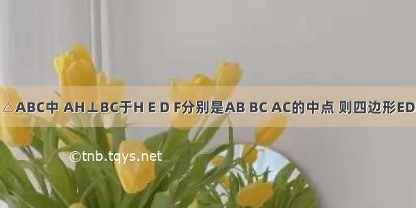 如图所示 △ABC中 AH⊥BC于H E D F分别是AB BC AC的中点 则四边形EDHF是A.一