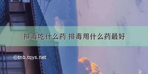 排毒吃什么药 排毒用什么药最好