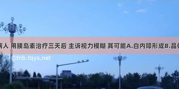 某糖尿病病人 用胰岛素治疗三天后 主诉视力模糊 其可能A.白内障形成B.晶体渗透压变