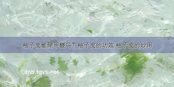 柚子皮能除甲醛吗？柚子皮的功效 柚子皮的妙用