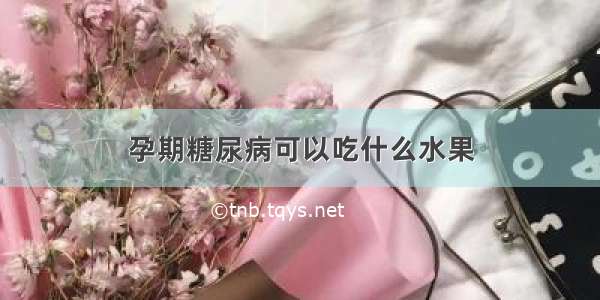 孕期糖尿病可以吃什么水果