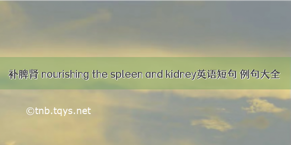 补脾肾 nourishing the spleen and kidney英语短句 例句大全