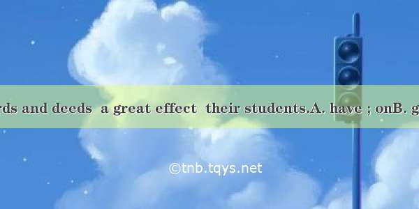 Teachers’ words and deeds  a great effect  their students.A. have ; onB. give; toC. make ;