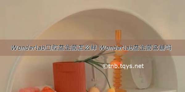 Wonderlab口腔益生菌怎么样 Wonderlab益生菌含糖吗