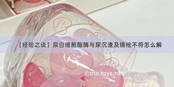 【经验之谈】尿白细胞酯酶与尿沉渣及镜检不符怎么解