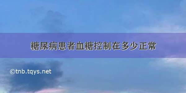 糖尿病患者血糖控制在多少正常