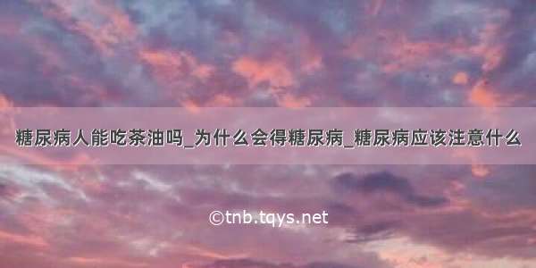 糖尿病人能吃茶油吗_为什么会得糖尿病_糖尿病应该注意什么