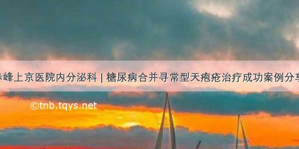 赤峰上京医院内分泌科 | 糖尿病合并寻常型天疱疮治疗成功案例分享！