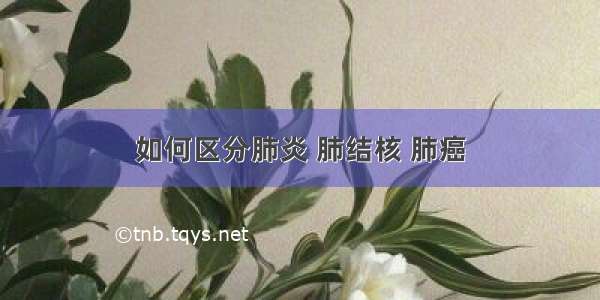 如何区分肺炎 肺结核 肺癌