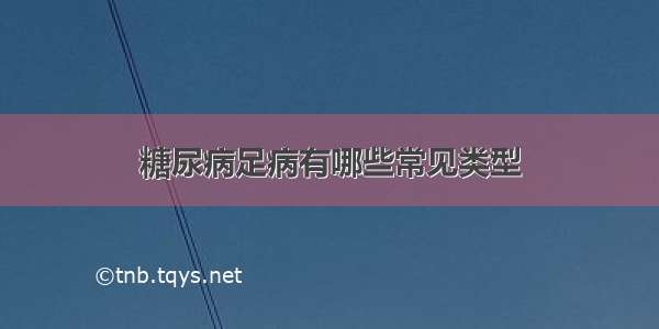 糖尿病足病有哪些常见类型