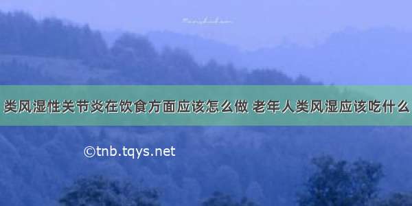 类风湿性关节炎在饮食方面应该怎么做 老年人类风湿应该吃什么