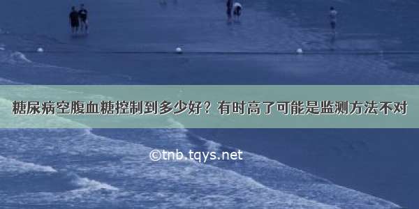 糖尿病空腹血糖控制到多少好？有时高了可能是监测方法不对