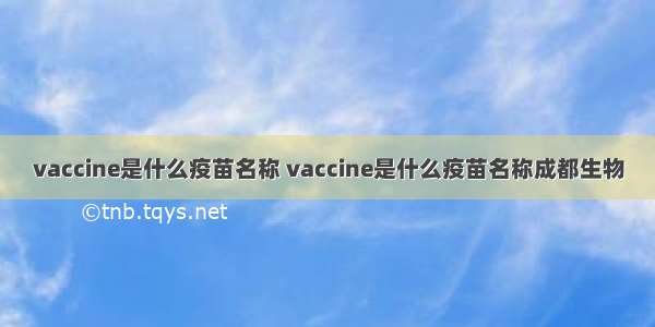 vaccine是什么疫苗名称 vaccine是什么疫苗名称成都生物