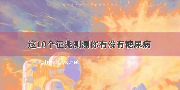 这10个征兆测测你有没有糖尿病 ​