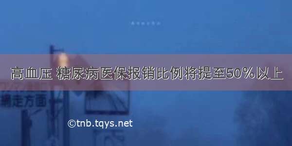 高血压 糖尿病医保报销比例将提至50％以上