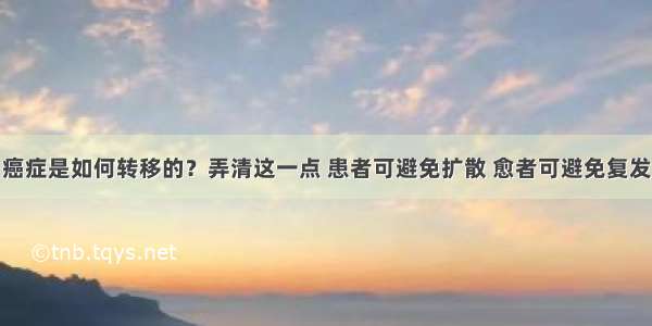 癌症是如何转移的？弄清这一点 患者可避免扩散 愈者可避免复发