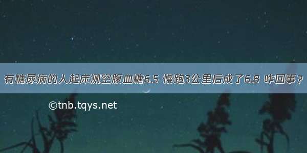 有糖尿病的人起床测空腹血糖6.5 慢跑3公里后成了6.8 咋回事？