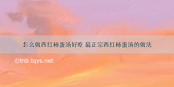 怎么做西红柿蛋汤好吃 最正宗西红柿蛋汤的做法