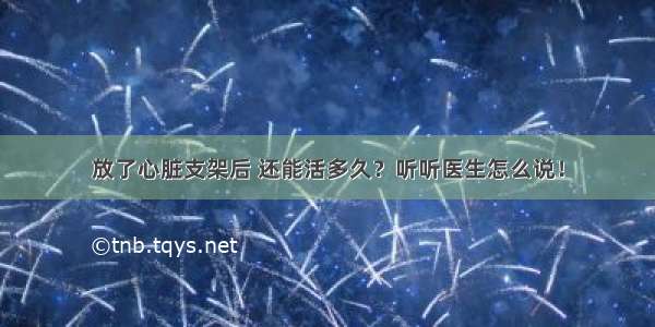 放了心脏支架后 还能活多久？听听医生怎么说！