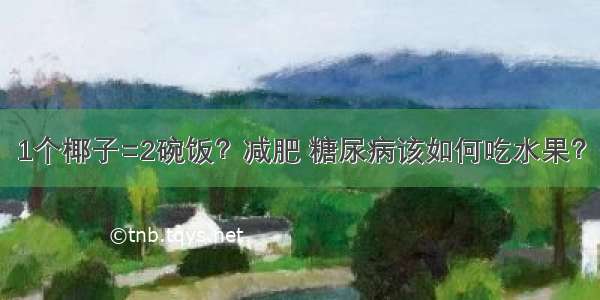 1个椰子=2碗饭？减肥 糖尿病该如何吃水果？