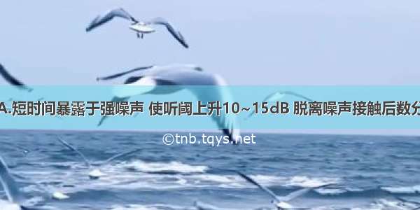 听力损失指A.短时间暴露于强噪声 使听阈上升10~15dB 脱离噪声接触后数分钟内即可恢